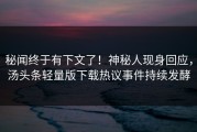 秘闻终于有下文了！神秘人现身回应，汤头条轻量版下载热议事件持续发酵