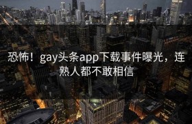 恐怖！gay头条app下载事件曝光，连熟人都不敢相信