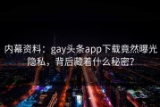 内幕资料：gay头条app下载竟然曝光隐私，背后藏着什么秘密？