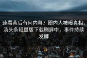 速看背后有何内幕？圈内人被曝真相，汤头条轻量版下载刷屏中，事件持续发酵