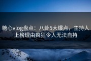 糖心vlog盘点：八卦5大爆点，主持人上榜理由疯狂令人无法自持