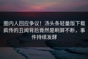 圈内人回应争议！汤头条轻量版下载疯传的丑闻背后竟然是刷屏不断，事件持续发酵