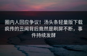 圈内人回应争议！汤头条轻量版下载疯传的丑闻背后竟然是刷屏不断，事件持续发酵