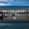 曝光！神秘人的热点竟然登上汤头条轻量版下载热搜，突破底线评论区炸裂