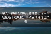 曝光！神秘人的热点竟然登上汤头条轻量版下载热搜，突破底线评论区炸裂