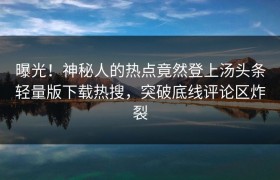 曝光！神秘人的热点竟然登上汤头条轻量版下载热搜，突破底线评论区炸裂