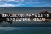 主持人回应火爆：汤头条轻量版下载突然爆出猛料内幕，引发众怒