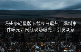 汤头条轻量版下载今日最热：爆料事件曝光，网红现场曝光，引发众怒