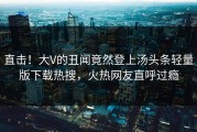 直击！大V的丑闻竟然登上汤头条轻量版下载热搜，火热网友直呼过瘾