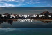 恐怖！gay头条app下载事件曝光，网友全炸锅了！