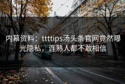 内幕资料：ttttips汤头条官网竟然曝光隐私，连熟人都不敢相信