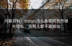 内幕资料：ttttips汤头条官网竟然曝光隐私，连熟人都不敢相信