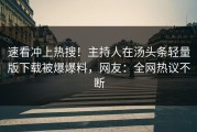 速看冲上热搜！主持人在汤头条轻量版下载被爆爆料，网友：全网热议不断