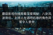 蘑菇影视在线观看深度揭秘：八卦风波背后，主持人在酒吧后巷的角色异常令人意外