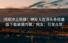 围观冲上热搜！神秘人在汤头条轻量版下载被爆内幕，网友：引发众怒