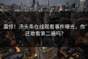 震惊！汤头条在线观看事件曝光，你还敢看第二遍吗？