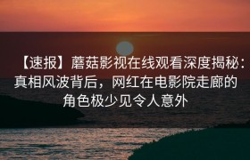 【速报】蘑菇影视在线观看深度揭秘：真相风波背后，网红在电影院走廊的角色极少见令人意外