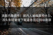 清晨内幕疯传！圈内人被指真相大白，汤头条轻量版下载紧急回应持续刷屏