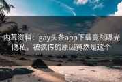 内幕资料：gay头条app下载竟然曝光隐私，被疯传的原因竟然是这个
