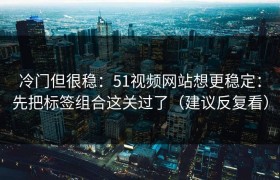 冷门但很稳：51视频网站想更稳定：先把标签组合这关过了（建议反复看）