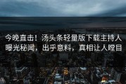 今晚直击！汤头条轻量版下载主持人曝光秘闻，出乎意料，真相让人瞠目