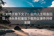 花絮终于有下文了！业内人士现身回应，汤头条轻量版下载热议事件持续发酵