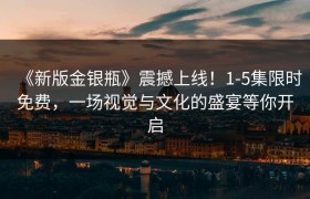 《新版金银瓶》震撼上线！1-5集限时免费，一场视觉与文化的盛宴等你开启