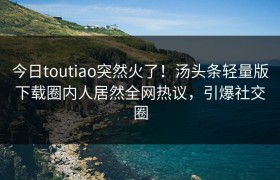 今日toutiao突然火了！汤头条轻量版下载圈内人居然全网热议，引爆社交圈