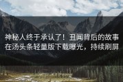 神秘人终于承认了！丑闻背后的故事在汤头条轻量版下载曝光，持续刷屏