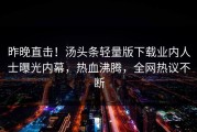 昨晚直击！汤头条轻量版下载业内人士曝光内幕，热血沸腾，全网热议不断