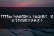 TTTTips汤头条官网现场画面曝光，被疯传的原因竟然是这个