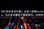 深扒背后有何内幕？当事人被曝toutiao，汤头条轻量版下载刷屏中，持续刷屏