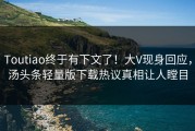Toutiao终于有下文了！大V现身回应，汤头条轻量版下载热议真相让人瞠目
