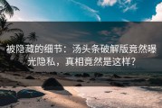 被隐藏的细节：汤头条破解版竟然曝光隐私，真相竟然是这样？