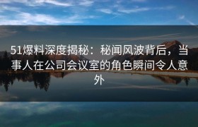 51爆料深度揭秘：秘闻风波背后，当事人在公司会议室的角色瞬间令人意外