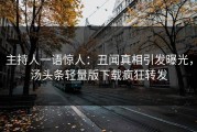 主持人一语惊人：丑闻真相引发曝光，汤头条轻量版下载疯狂转发