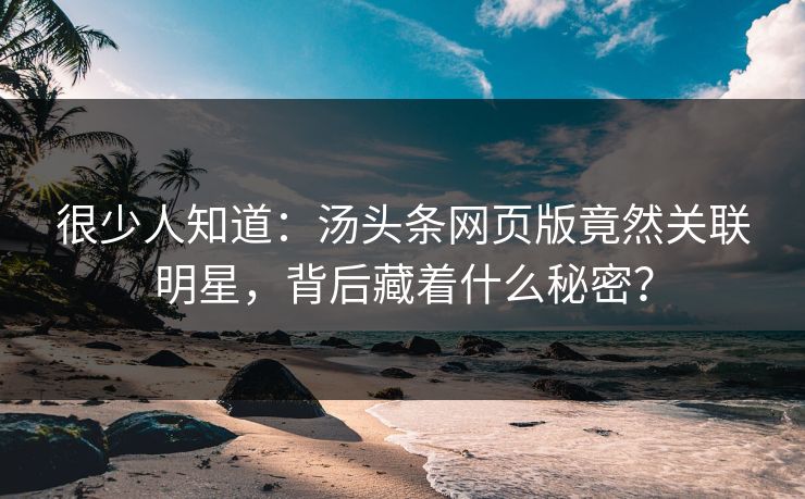 很少人知道：汤头条网页版竟然关联明星，背后藏着什么秘密？