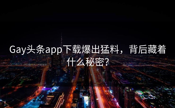 Gay头条app下载爆出猛料，背后藏着什么秘密？
