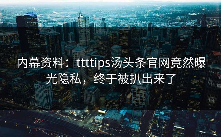 内幕资料：ttttips汤头条官网竟然曝光隐私，终于被扒出来了