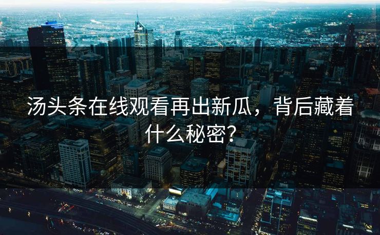 汤头条在线观看再出新瓜，背后藏着什么秘密？