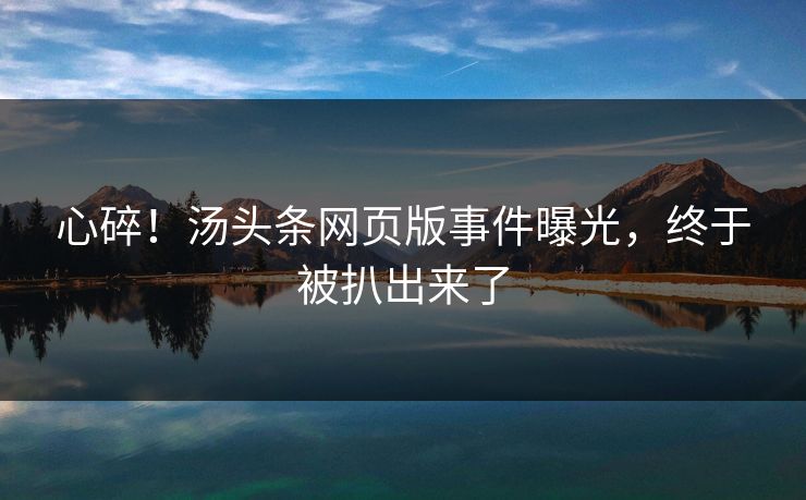 心碎！汤头条网页版事件曝光，终于被扒出来了