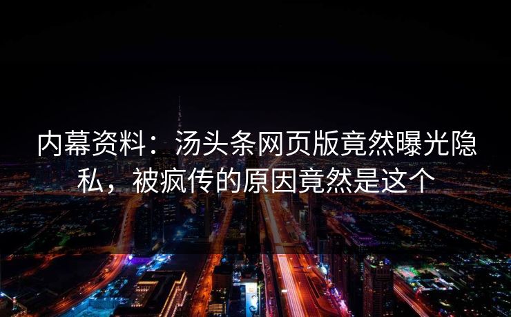 内幕资料：汤头条网页版竟然曝光隐私，被疯传的原因竟然是这个