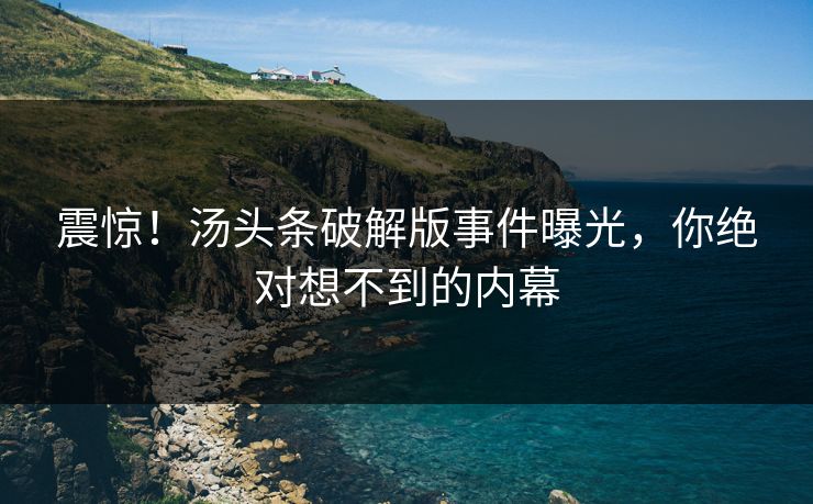 震惊！汤头条破解版事件曝光，你绝对想不到的内幕