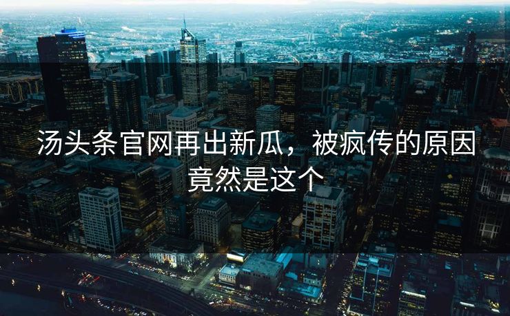 汤头条官网再出新瓜，被疯传的原因竟然是这个