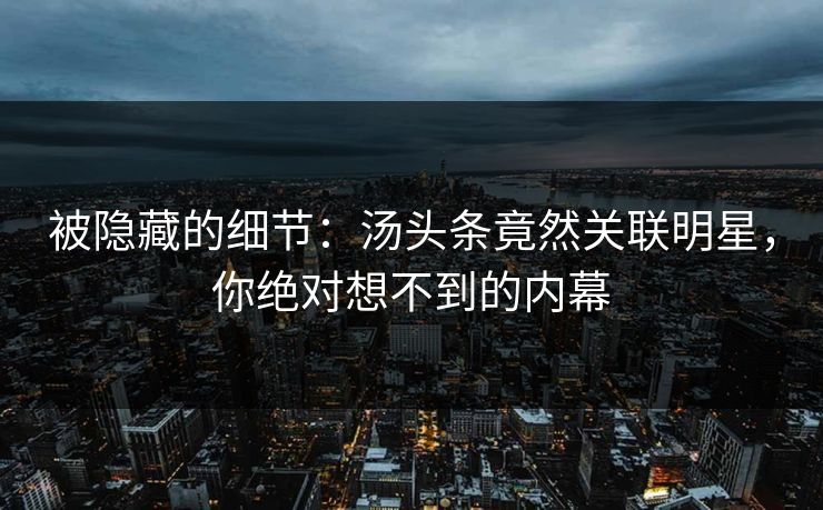 被隐藏的细节：汤头条竟然关联明星，你绝对想不到的内幕