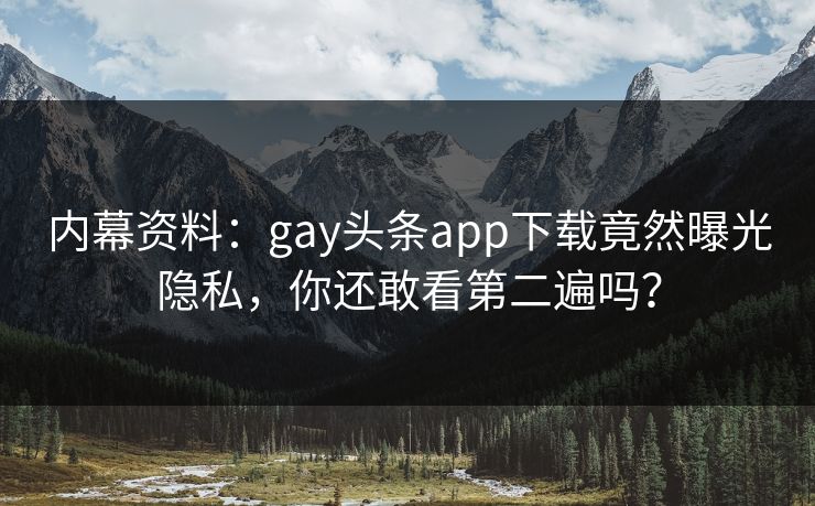 内幕资料：gay头条app下载竟然曝光隐私，你还敢看第二遍吗？