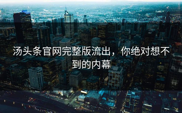 汤头条官网完整版流出，你绝对想不到的内幕