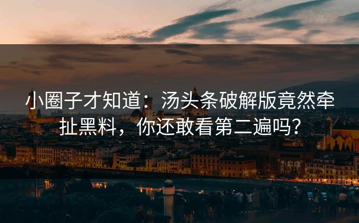 小圈子才知道：汤头条破解版竟然牵扯黑料，你还敢看第二遍吗？