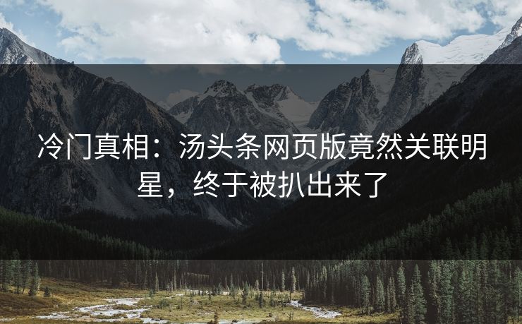 冷门真相：汤头条网页版竟然关联明星，终于被扒出来了