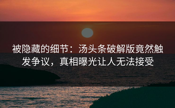 被隐藏的细节：汤头条破解版竟然触发争议，真相曝光让人无法接受